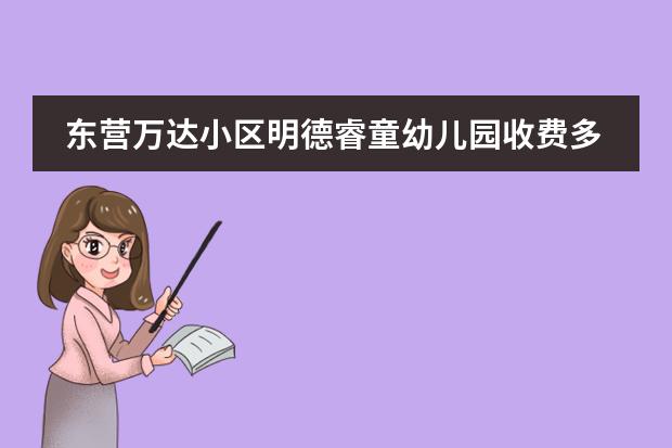 东营万达小区明德睿童幼儿园收费多少钱?