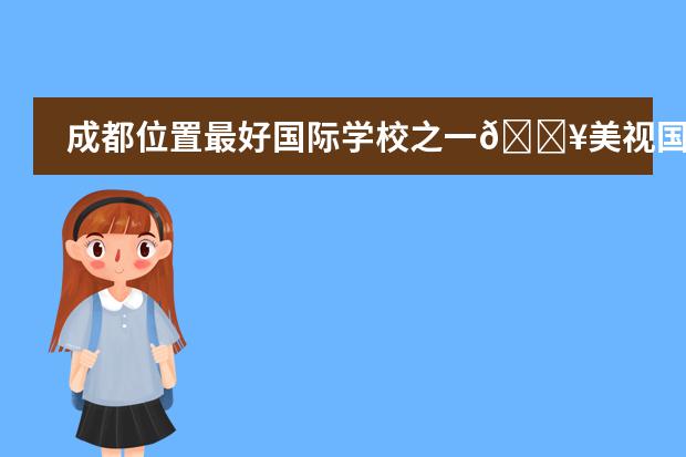 成都位置最好国际学校之一🔥美视国际学校 成都为明学校国际部入学条件