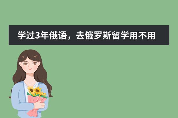 学过3年俄语，去俄罗斯留学用不用读预科 高中毕业俄罗斯留学
