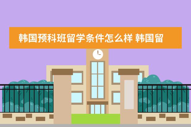 韩国预科班留学条件怎么样 韩国留学不同阶段入学要求是怎样的？
