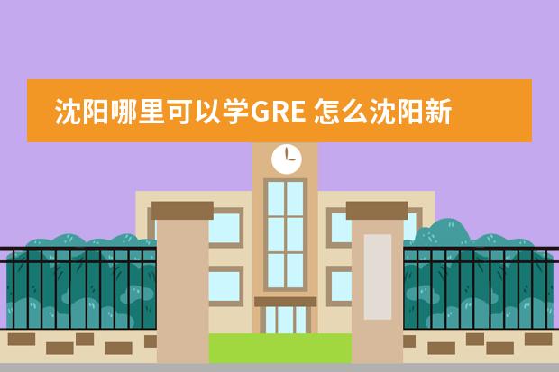 沈阳哪里可以学GRE 怎么沈阳新东方 都教不了呢 急！！！
