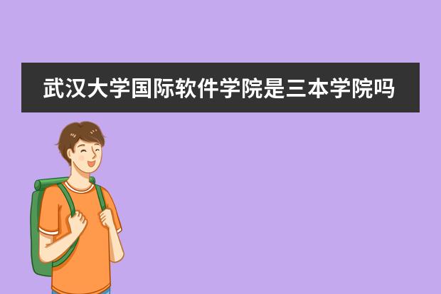 武汉大学国际软件学院是三本学院吗？