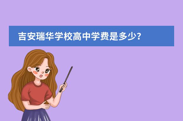 吉安瑞华学校高中学费是多少？