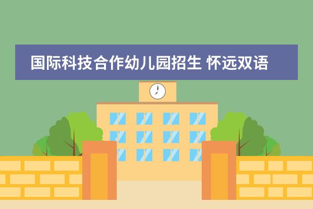 国际科技合作幼儿园招生 怀远双语学校招生电话