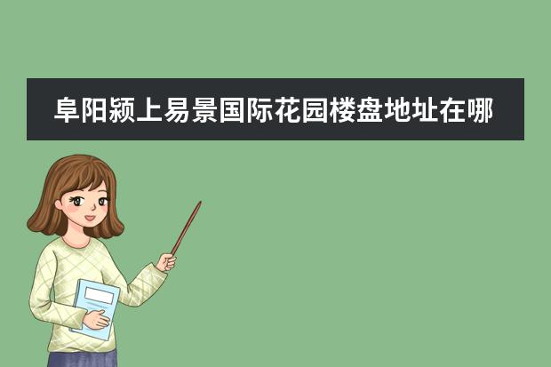 阜阳颍上易景国际花园楼盘地址在哪里？