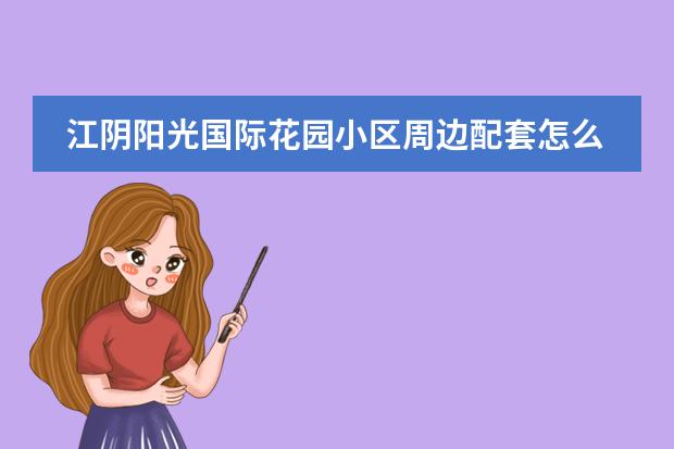 江阴阳光国际花园小区周边配套怎么样？
