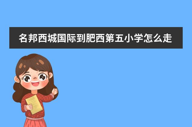 名邦西城国际到肥西第五小学怎么走。
