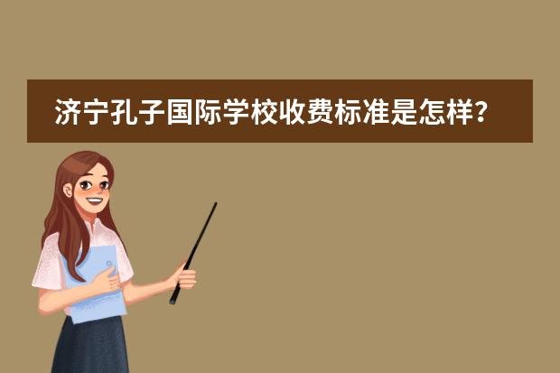 济宁孔子国际学校收费标准是怎样？ 济宁孔子国际学校收费标准？