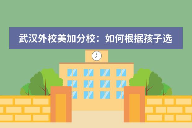 武汉外校美加分校：如何根据孩子选择最适合的学校？