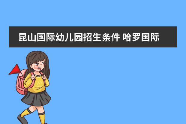 昆山国际幼儿园招生条件 哈罗国际学校入学条件？