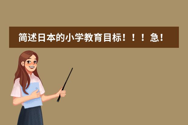 简述日本的小学教育目标！！！急！！！！！ 日本学校的课程安排制度。中学