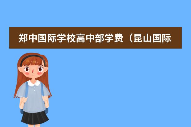 郑中国际学校高中部学费（昆山国际学校一年费用）