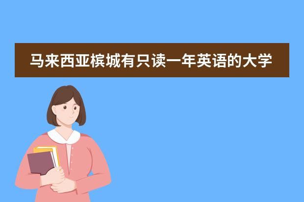 马来西亚槟城有只读一年英语的大学吗？我今年23岁想明年去马来槟城读一年英语
