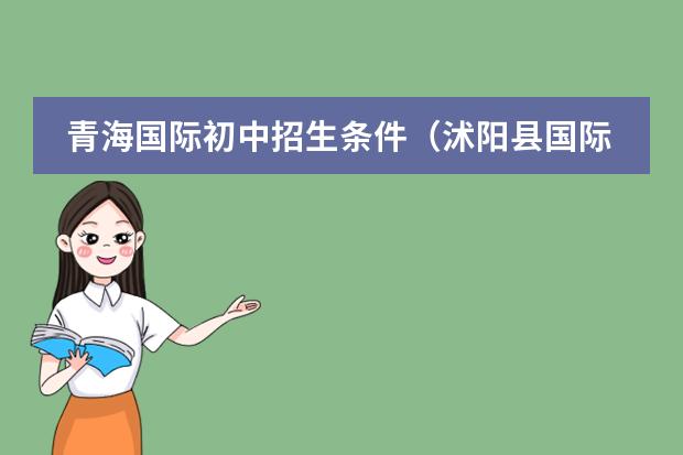 青海国际初中招生条件（沭阳县国际学校初中招生条件）
