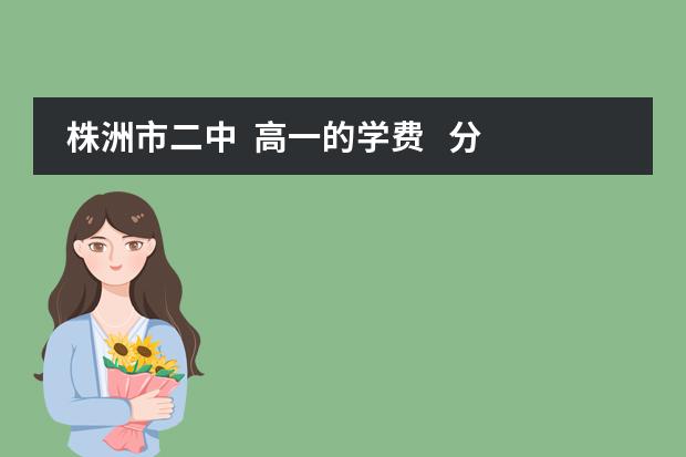 株洲市二中  高一的学费   分数线是多少？