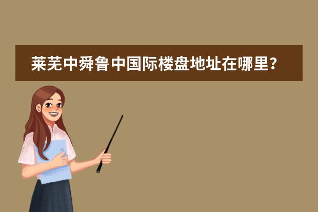 莱芜中舜鲁中国际楼盘地址在哪里？