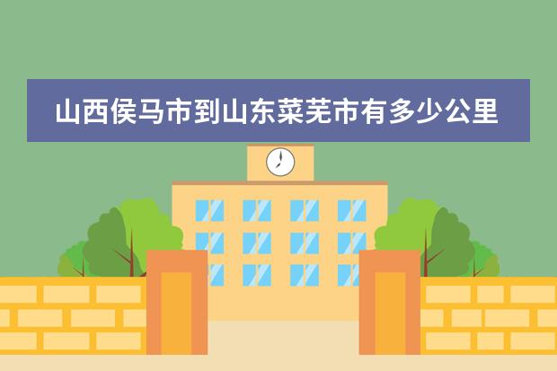 山西侯马市到山东菜芜市有多少公里