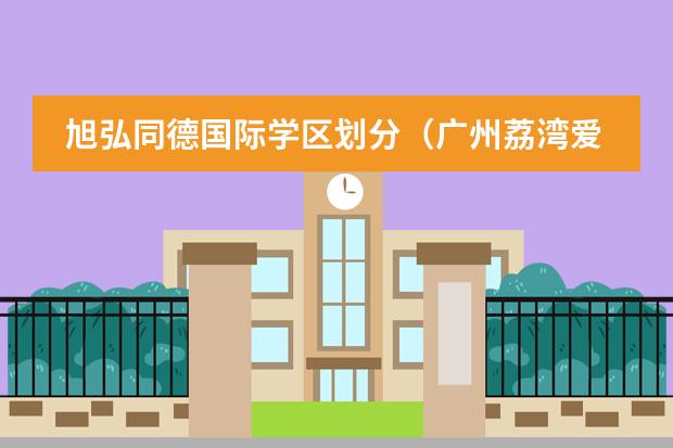 旭弘同德国际学区划分（广州荔湾爱莎文华外国语学校，广州荔湾爱莎国际学校最新进展？）