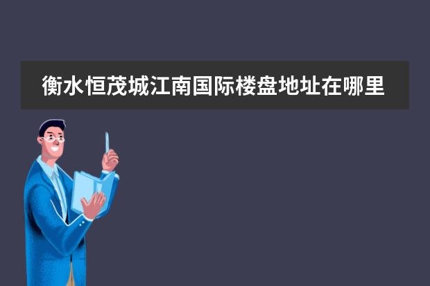 衡水恒茂城江南国际楼盘地址在哪里？