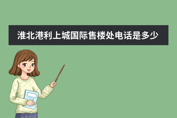 淮北港利上城国际售楼处电话是多少？