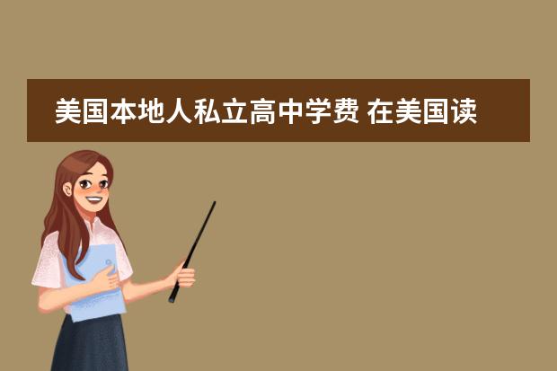 美国本地人私立高中学费 在美国读高中一年费用（包括学费所有生活费用）