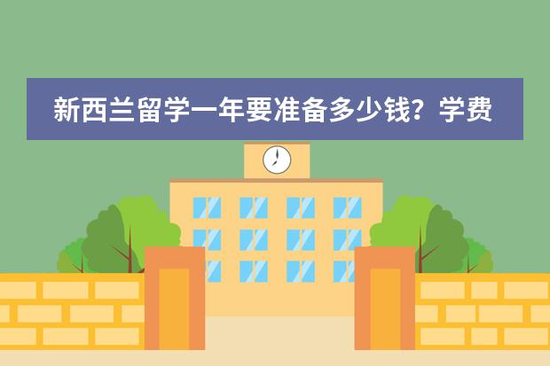 新西兰留学一年要准备多少钱？学费+生活费？