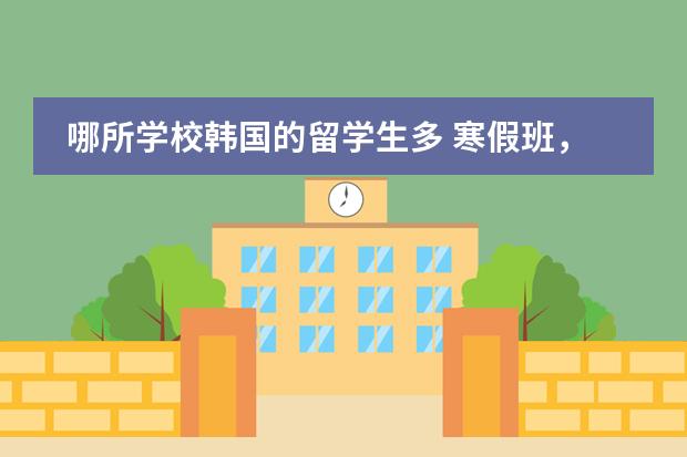 哪所学校韩国的留学生多 寒假班，学韩语北京哪有啊