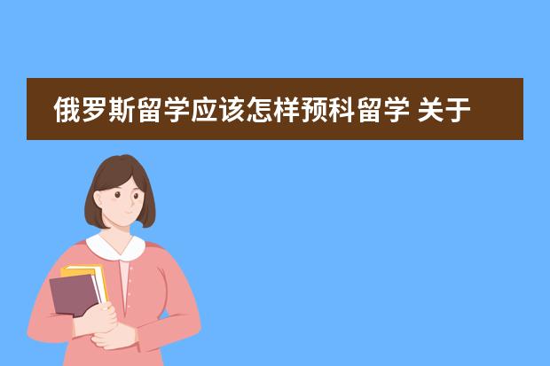 俄罗斯留学应该怎样预科留学 关于俄罗斯留学预科&hellip;&hellip;