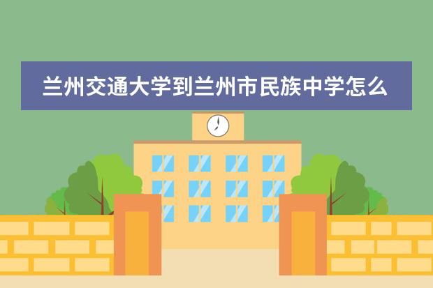 兰州交通大学到兰州市民族中学怎么走