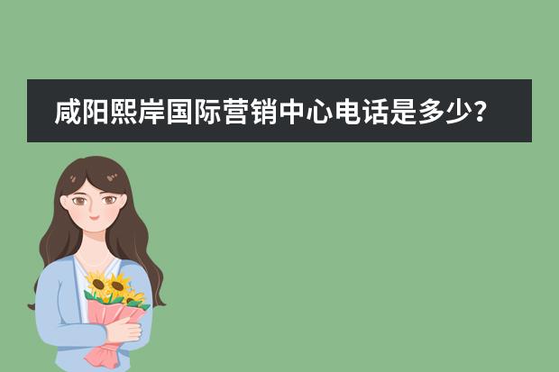 咸阳熙岸国际营销中心电话是多少？