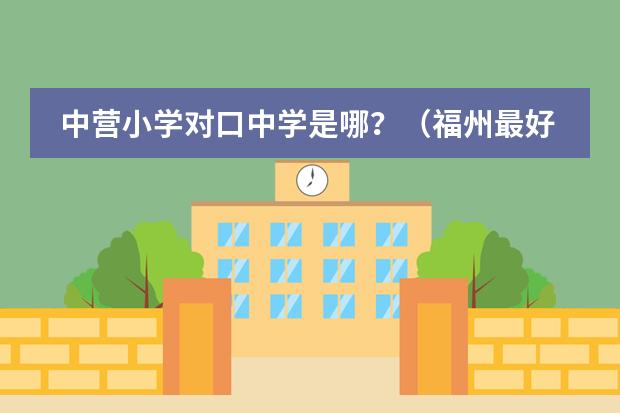 中营小学对口中学是哪？（福州最好的初中排名）