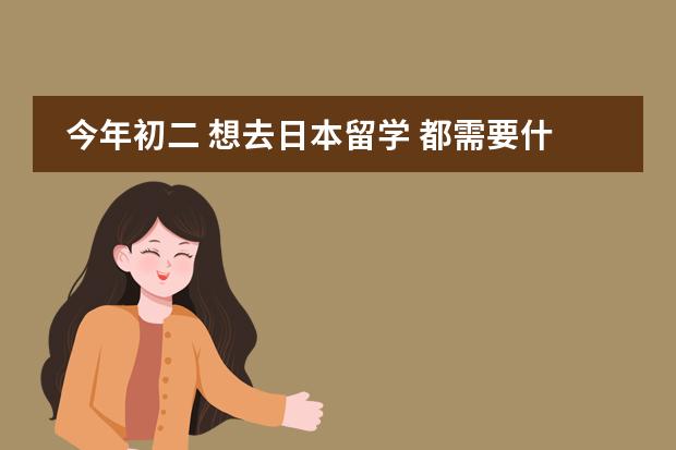 今年初二 想去日本留学 都需要什么 求详细介绍。 不需要说什么国家问