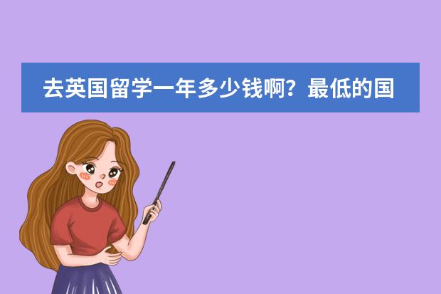 去英国留学一年多少钱啊?最低的国际高中班谁能指导下。
