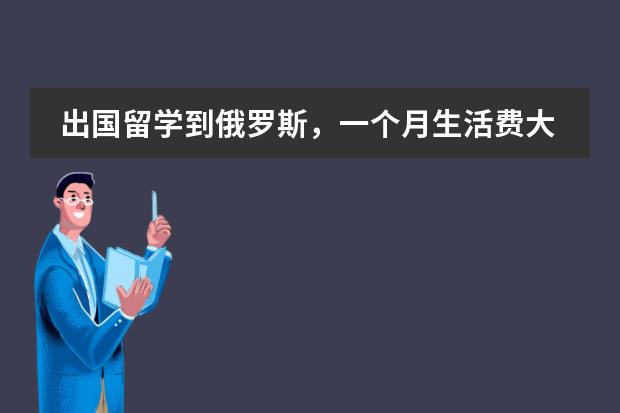 出国留学到俄罗斯，一个月生活费大概花多少钱？