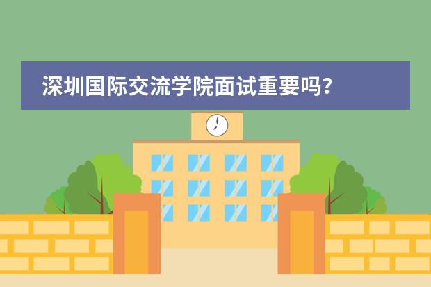 深圳国际交流学院面试重要吗？