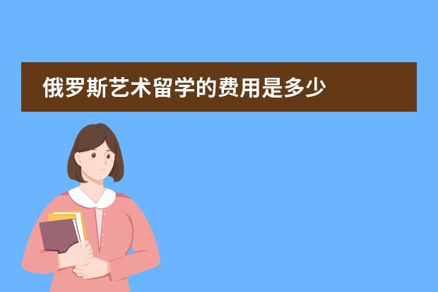 俄罗斯艺术留学的费用是多少
