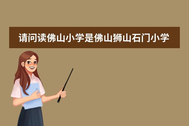 请问读佛山小学是佛山狮山石门小学好还是佛山第一小学好，请为什么好.谢谢！