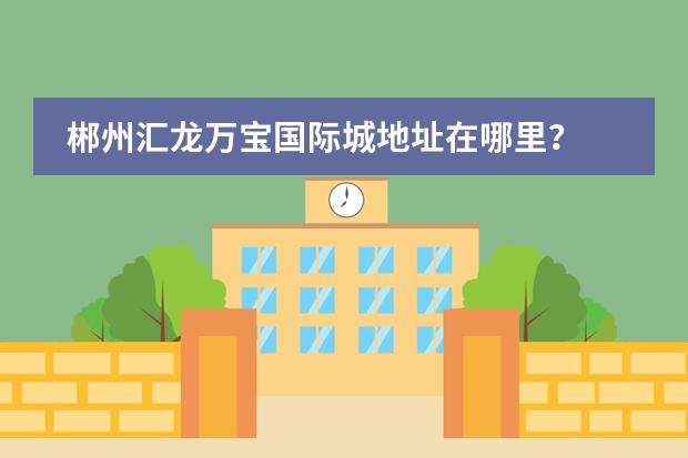 郴州汇龙万宝国际城地址在哪里？