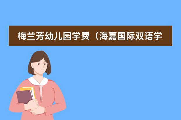 梅兰芳幼儿园学费（海嘉国际双语学校学费）