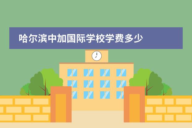 哈尔滨中加国际学校学费多少