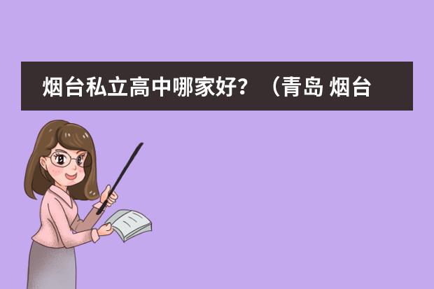 烟台私立高中哪家好？（青岛 烟台所有私立中学或高中）