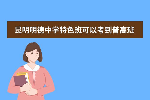 昆明明德中学特色班可以考到普高班吗