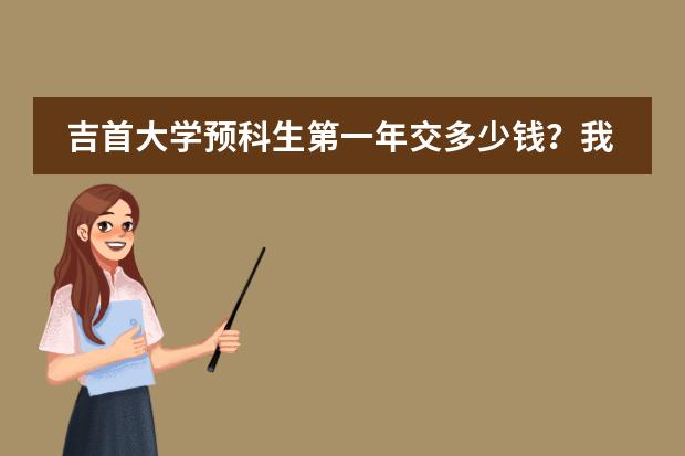 吉首大学预科生第一年交多少钱？我的Q731800018
