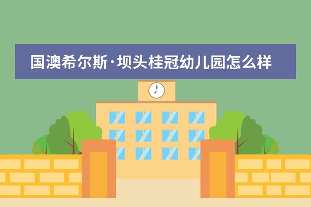 国澳希尔斯&middot;坝头桂冠幼儿园怎么样？性价比高不高？