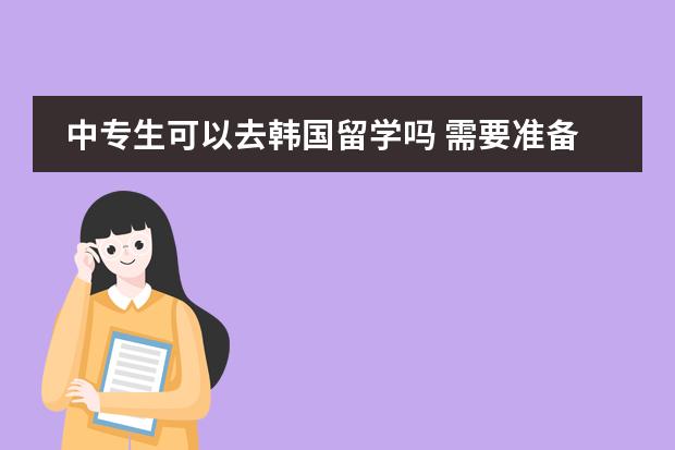 中专生可以去韩国留学吗 需要准备什么