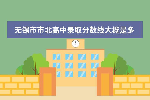 无锡市市北高中录取分数线大概是多少？