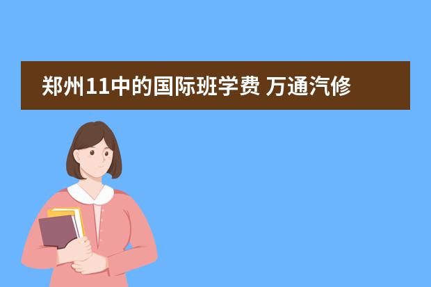 郑州11中的国际班学费 万通汽修学校学费表