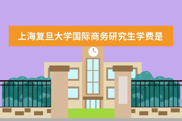 上海复旦大学国际商务研究生学费是多少