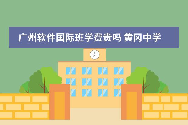 广州软件国际班学费贵吗 黄冈中学广州学校的学费很高，普通班50000一年，国际部100000一年，那那里的生活是不是像现实