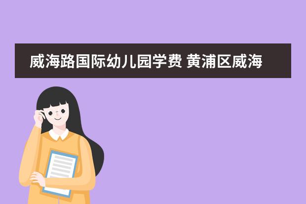 威海路国际幼儿园学费 黄浦区威海路幼儿园对口地段- 问答本地宝